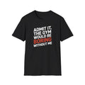 Gym T-Shirt — "Admit It. The Gym Would Be Boring Without Me" Funny Workout Tee